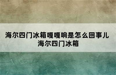 海尔四门冰箱嘎嘎响是怎么回事儿 海尔四门冰箱